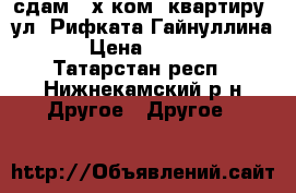 сдам 3-х ком. квартиру  ул. Рифката Гайнуллина 4 › Цена ­ 15 000 - Татарстан респ., Нижнекамский р-н Другое » Другое   